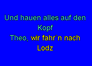 Und hauen alles auf den
Kopf

Theo, wir fahr n nach
Lodz