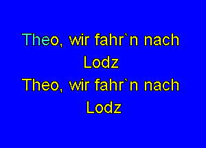 Theo, wir fahfn nach
Lodz

Theo, wir fahr n nach
Lodz