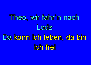 Theo, wir fahfn nach
Lodz

Da kann ich Ieben, da bin
ich frei