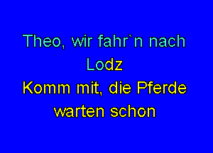 Theo, wir fahfn nach
Lodz

Komm mit. die Pferde
warten schon