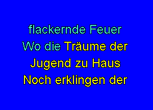 flackernde Feuer
W0 die Traume der

Jugend zu Haus
Noch erklingen der