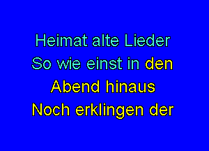 Heimat alte Lieder
So wie einst in den

Abend hinaus
Noch erklingen der