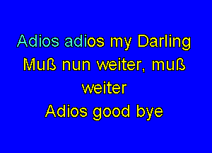 Adios adios my Darling
MuB nun weiter, muB

weiter
Adios good bye