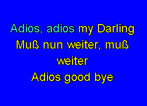 Adios, adios my Darling
MuB nun weiter, muB

weiter
Adios good bye