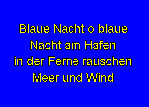 Blaue Nacht o blaue
Nacht am Hafen

in der Ferne rauschen
Meer und Wind
