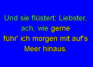 Und sie flUstertz Liebster,
ach, wie gerne

fUhr' ich morgen mit auf's
Meer hinaus.