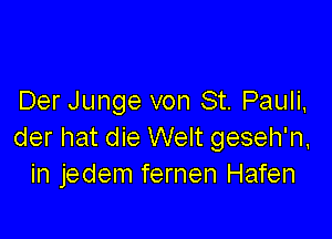 Der Junge von St. Pauli,

der hat die Welt geseh'n,
in jedem fernen Hafen