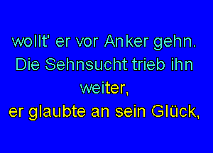 wollt' er vor An ker gehn.
Die Sehnsucht trieb ihn

weiter.
er glaubte an sein GIUck,