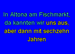 In Altona am Fischmarkt,
da kannten wir uns aus,

aber dann mit sechzehn
Jahren