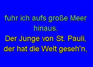 fuhr ich aufs groBe Meer
hinaus.

Der Junge von St. Pauli,
der hat die Welt geseh'n,