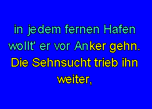 in jedem fernen Hafen
wollt' er vor An ker gehn.

Die Sehnsucht trieb ihn
weiter,