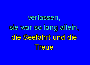 venassen,
sie war so Iang allein,

die Seefahrt und die
Treue