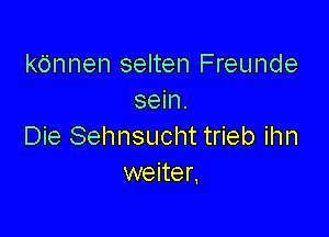 k6nnen selten Freunde
sein.

Die Sehnsucht trieb ihn
weiter,