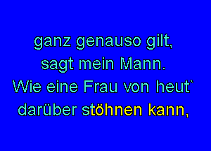 ganz genauso gilt,
sagt mein Mann.

Wie eine Frau von heut
darUber stc'jhnen kann,