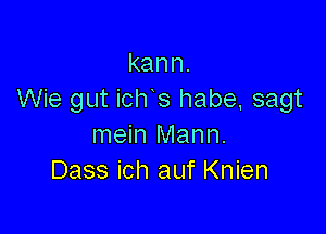 kann.
Wie gut ich s habe, sagt

mein Mann.
Dass ich auf Knien