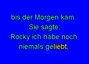 bis der Morgen kam.
Sie sagtez

Rocky ich habe noch
niemals geliebt.