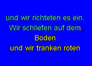 und wir richteten es ein.
Wir schliefen auf dem

Boden
und wir tranken roten