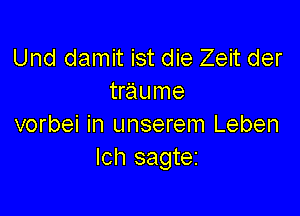 Und damit ist die Zeit der
traume

vorbei in unserem Leben
Ich sagtez