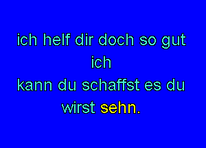 ich helf dir doch so gut
ich

kann du schaffst es du
wirst sehn.