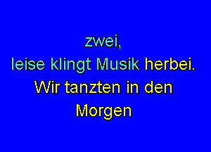 zwei,
Ieise klingt Musik herbei.

Wir tanzten in den
Morgen