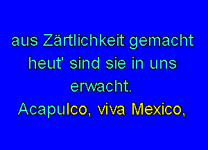 aus ZQrtlichkeit gemacht
heut' sind sie in uns

erwacht.
Acapulco, viva Mexico,