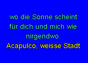 wo die Sonne scheint
fUr dich und mich wie

nirgendwo.
Acapulco, weisse Stadt