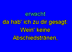 erwacht
da hab' ich zu dir gesagti

Wein' keine
Abschiedstranen,