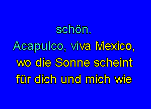 schbn.
Acapulco. viva Mexico,

wo die Sonne scheint
fUr dich und mich wie