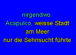 nirgendwo.
Acapulco. weisse Stadt

am Meer
nur die Sehnsucht fUhrte