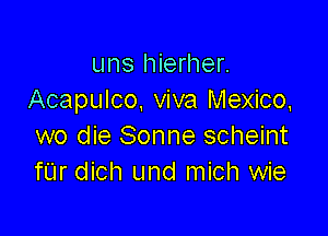 uns hierher.
Acapulco. viva Mexico,

wo die Sonne scheint
fUr dich und mich wie