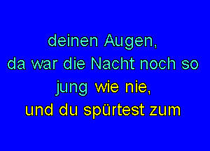 deinen Augen,
da war die Nacht noch so

jung wie nie,
und du spUrtest zum