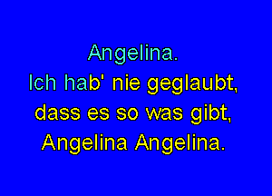 Angelina.
lch hab' nie geglaubt,

dass es so was gibt,
Angelina Angelina.