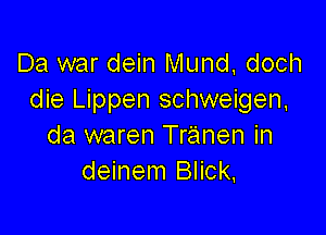 Da war dein Mund doch
die Lippen schweigen,

da waren Tranen in
deinem Blick.