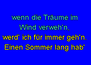 wenn die Traume im
Wind verweh'n,

werd' ich fUr immer geh'n.
Einen Sommer lang hab'