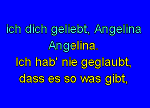 ich dich geliebt Angelina
Angelina.

lch hab' nie geglaubt,
dass es so was gibt,