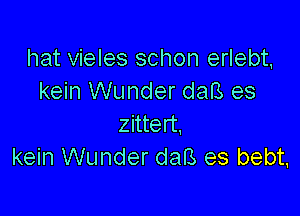 hat vieles schon erlebt,
kein Wunder daB es

zittert.
kein Wunder daB es bebt.