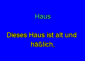 Haus

Dieses Haus ist alt und
haBHch,