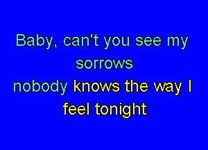 Baby, can't you see my
sorrows

nobody knows the way I
feel tonight