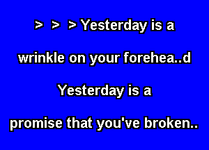 ? '5' Yesterday is a
wrinkle on your forehea..d

Yesterday is a

promise that you've broken..