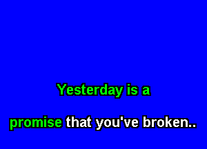 Yesterday is a

promise that you've broken..