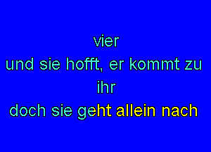 vier
und sie hofft. er kommt zu

ihr
doch sie geht allein nach