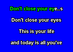 Don't close your eye..s
Don't close your eyes

This is your life

and today is all you've
