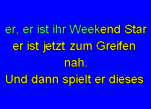 er, er ist ihr Weekend Star
er ist jetzt zum Greifen

nah.
Und dann spielt er dieses