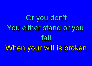 Or you don't
You either stand or you

fall
When your will is broken