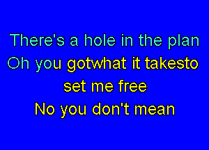 There's a hole in the plan
Oh you gotwhat it takesto

set me free
No you don't mean