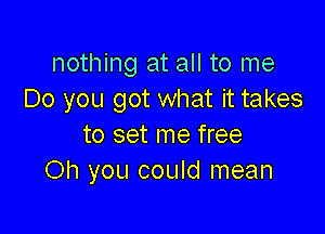 nothing at all to me
Do you got what it takes

to set me free
Oh you could mean