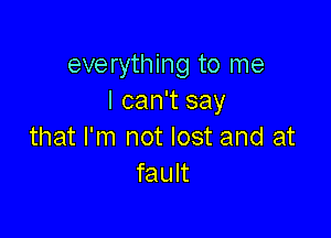 everything to me
I can't say

that I'm not lost and at
fault