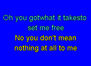 Oh you gotwhat it takesto
set me free

No you don't mean
nothing at all to me