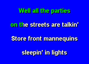 Well all the parties
on the streets are talkin'

Store front mannequins

sleepin' in lights