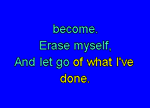 become.
Erase myself,

And let go of what I've
done.